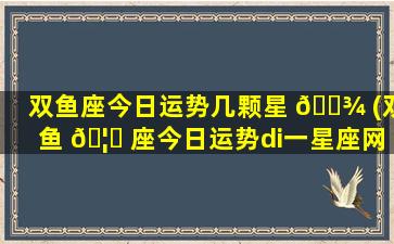 双鱼座今日运势几颗星 🌾 (双鱼 🦁 座今日运势di一
星座网)